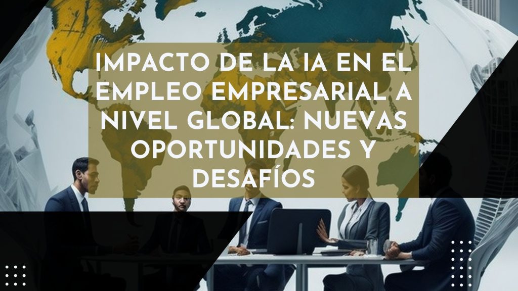 Impacto de la IA en el empleo empresarial a nivel global: nuevas oportunidades y desafíos