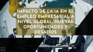 Impacto de la IA en el empleo empresarial a nivel global: nuevas oportunidades y desafíos